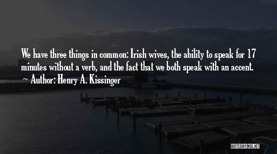 Henry A. Kissinger Quotes: We Have Three Things In Common: Irish Wives, The Ability To Speak For 17 Minutes Without A Verb, And The