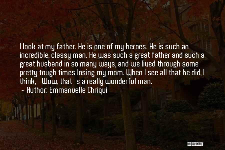 Emmanuelle Chriqui Quotes: I Look At My Father. He Is One Of My Heroes. He Is Such An Incredible, Classy Man. He Was