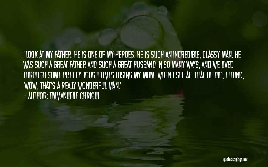 Emmanuelle Chriqui Quotes: I Look At My Father. He Is One Of My Heroes. He Is Such An Incredible, Classy Man. He Was
