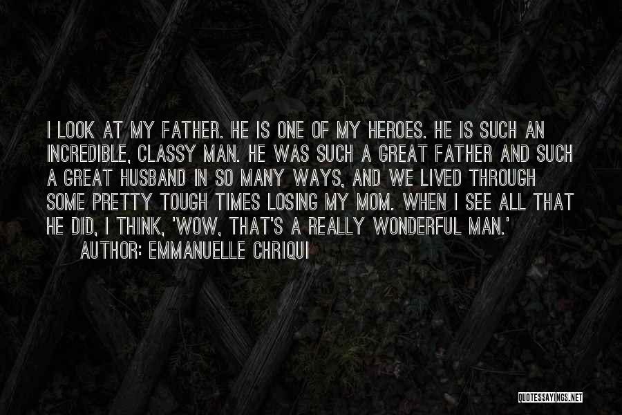 Emmanuelle Chriqui Quotes: I Look At My Father. He Is One Of My Heroes. He Is Such An Incredible, Classy Man. He Was