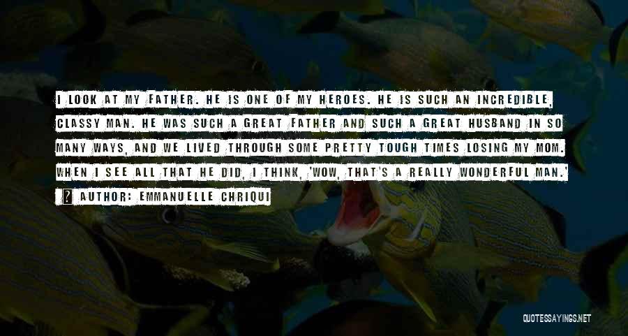 Emmanuelle Chriqui Quotes: I Look At My Father. He Is One Of My Heroes. He Is Such An Incredible, Classy Man. He Was