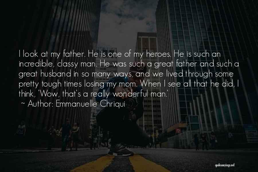 Emmanuelle Chriqui Quotes: I Look At My Father. He Is One Of My Heroes. He Is Such An Incredible, Classy Man. He Was