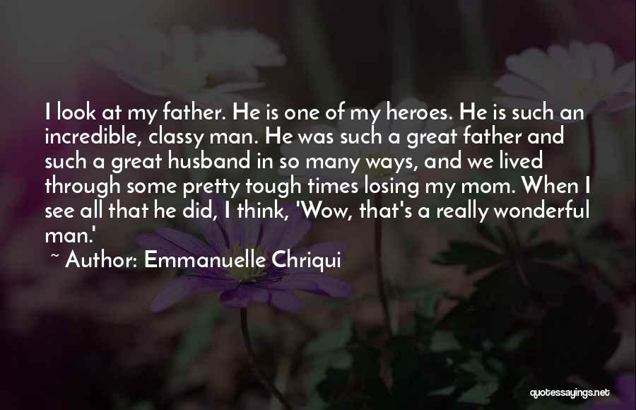 Emmanuelle Chriqui Quotes: I Look At My Father. He Is One Of My Heroes. He Is Such An Incredible, Classy Man. He Was