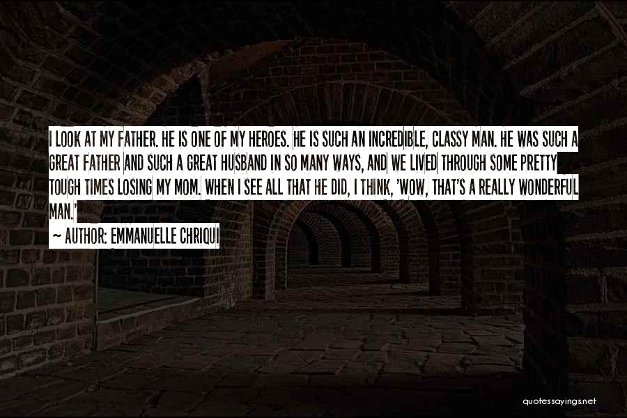 Emmanuelle Chriqui Quotes: I Look At My Father. He Is One Of My Heroes. He Is Such An Incredible, Classy Man. He Was