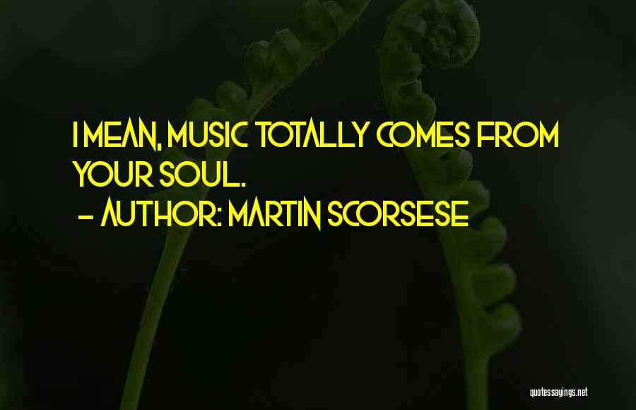 Martin Scorsese Quotes: I Mean, Music Totally Comes From Your Soul.