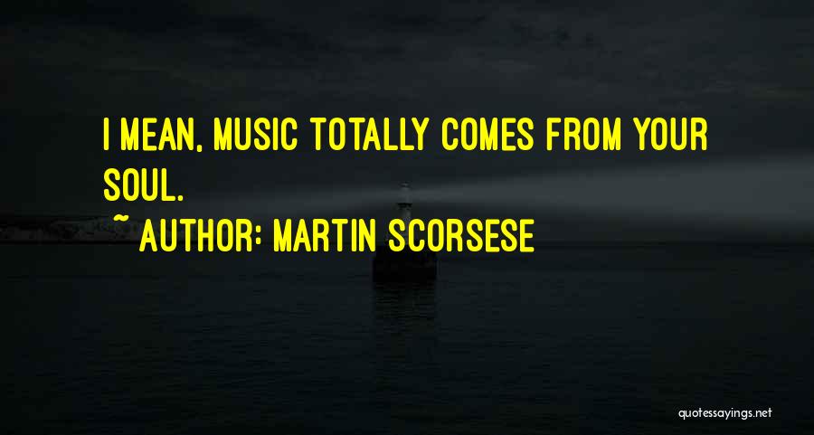 Martin Scorsese Quotes: I Mean, Music Totally Comes From Your Soul.