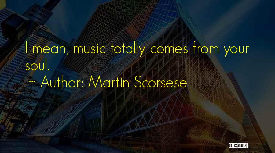 Martin Scorsese Quotes: I Mean, Music Totally Comes From Your Soul.