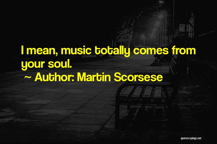 Martin Scorsese Quotes: I Mean, Music Totally Comes From Your Soul.