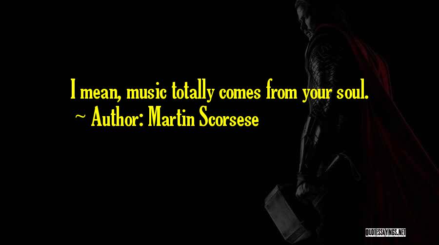 Martin Scorsese Quotes: I Mean, Music Totally Comes From Your Soul.