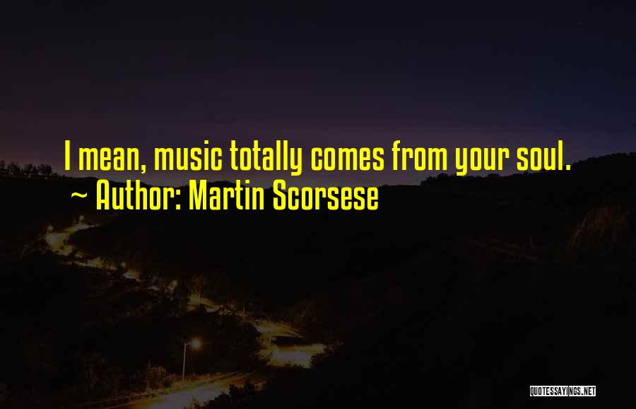 Martin Scorsese Quotes: I Mean, Music Totally Comes From Your Soul.