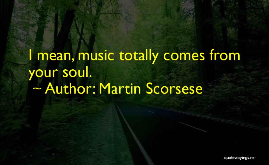 Martin Scorsese Quotes: I Mean, Music Totally Comes From Your Soul.