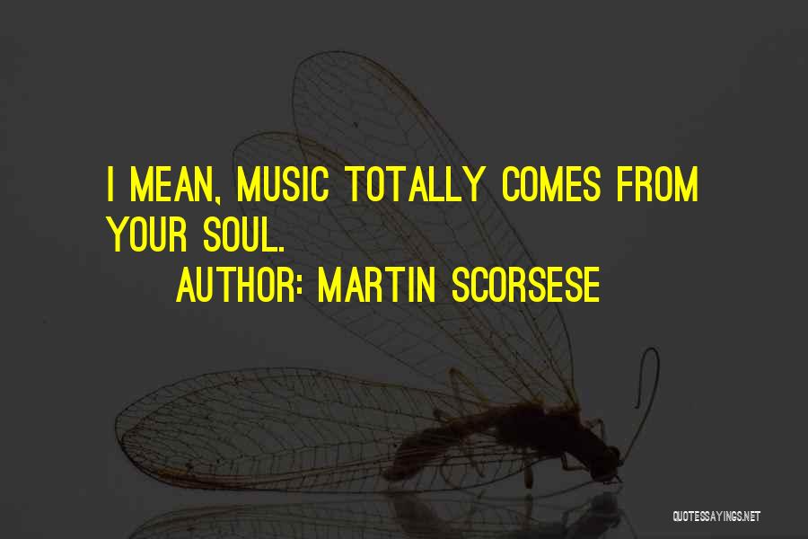 Martin Scorsese Quotes: I Mean, Music Totally Comes From Your Soul.