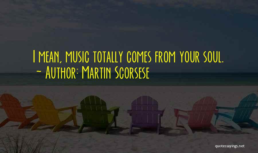 Martin Scorsese Quotes: I Mean, Music Totally Comes From Your Soul.