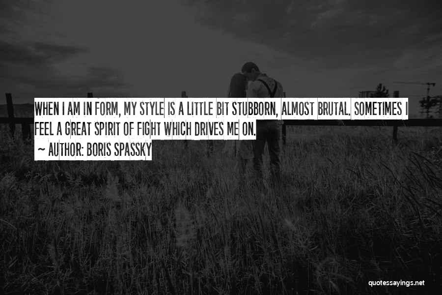 Boris Spassky Quotes: When I Am In Form, My Style Is A Little Bit Stubborn, Almost Brutal. Sometimes I Feel A Great Spirit