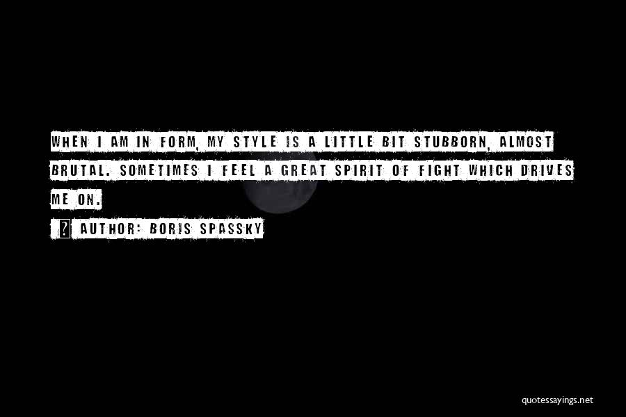 Boris Spassky Quotes: When I Am In Form, My Style Is A Little Bit Stubborn, Almost Brutal. Sometimes I Feel A Great Spirit
