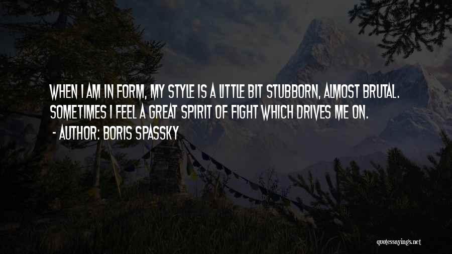 Boris Spassky Quotes: When I Am In Form, My Style Is A Little Bit Stubborn, Almost Brutal. Sometimes I Feel A Great Spirit