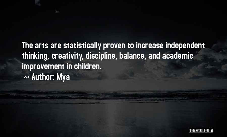 Mya Quotes: The Arts Are Statistically Proven To Increase Independent Thinking, Creativity, Discipline, Balance, And Academic Improvement In Children.