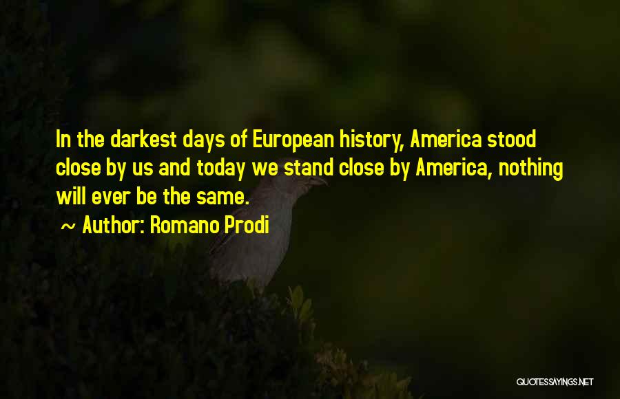 Romano Prodi Quotes: In The Darkest Days Of European History, America Stood Close By Us And Today We Stand Close By America, Nothing