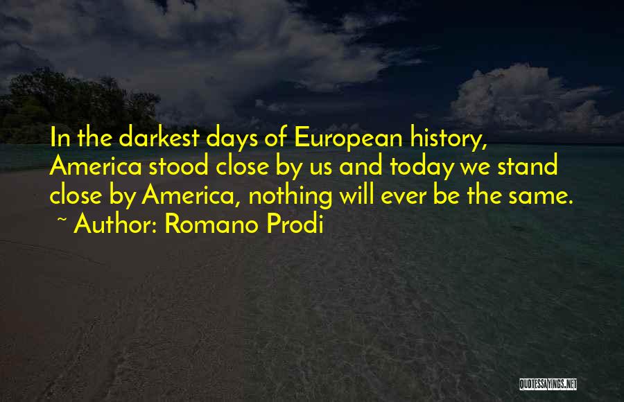 Romano Prodi Quotes: In The Darkest Days Of European History, America Stood Close By Us And Today We Stand Close By America, Nothing