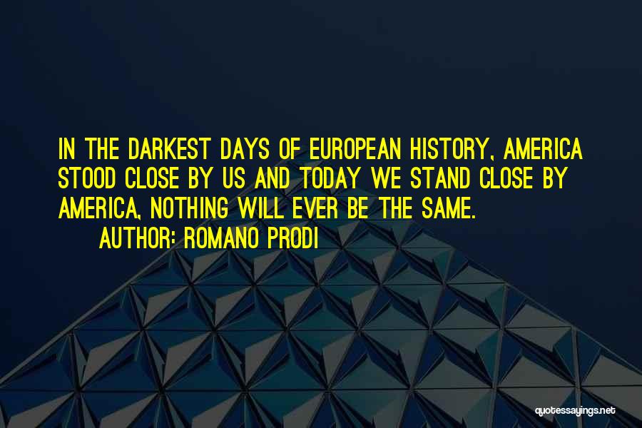 Romano Prodi Quotes: In The Darkest Days Of European History, America Stood Close By Us And Today We Stand Close By America, Nothing
