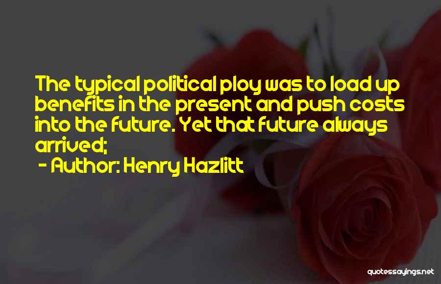 Henry Hazlitt Quotes: The Typical Political Ploy Was To Load Up Benefits In The Present And Push Costs Into The Future. Yet That