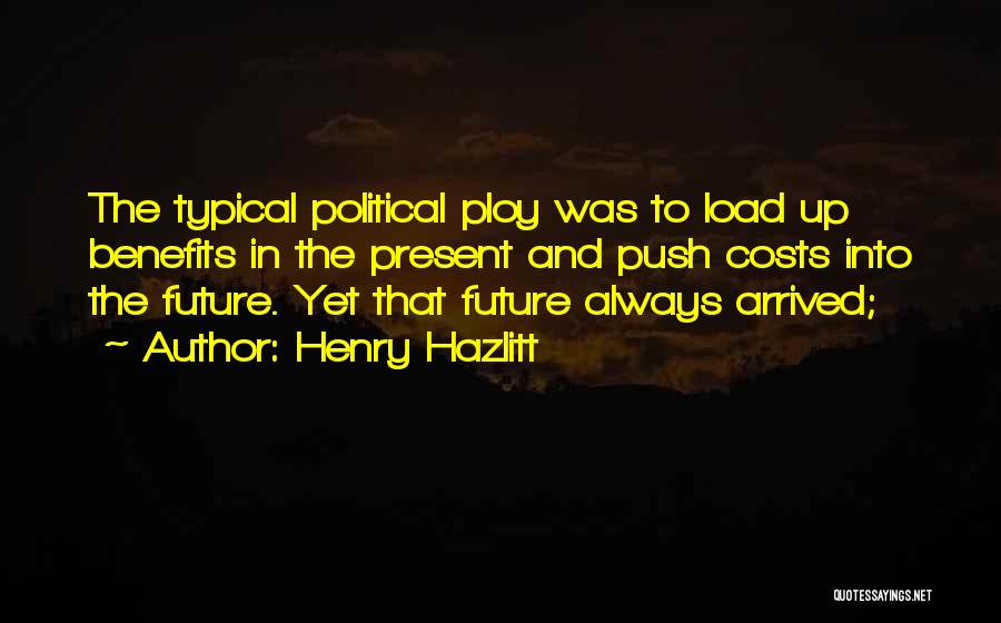 Henry Hazlitt Quotes: The Typical Political Ploy Was To Load Up Benefits In The Present And Push Costs Into The Future. Yet That