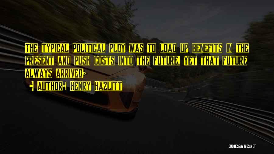 Henry Hazlitt Quotes: The Typical Political Ploy Was To Load Up Benefits In The Present And Push Costs Into The Future. Yet That