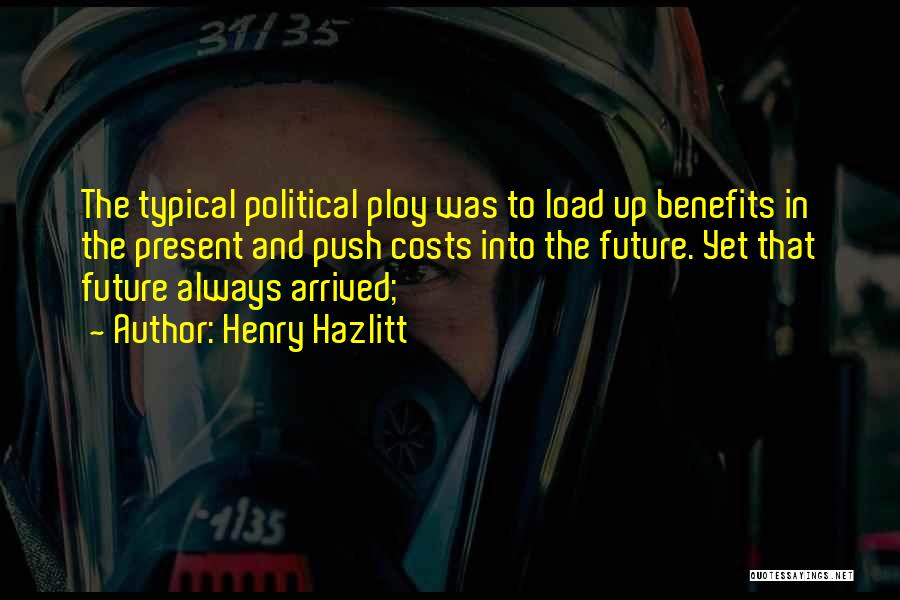 Henry Hazlitt Quotes: The Typical Political Ploy Was To Load Up Benefits In The Present And Push Costs Into The Future. Yet That