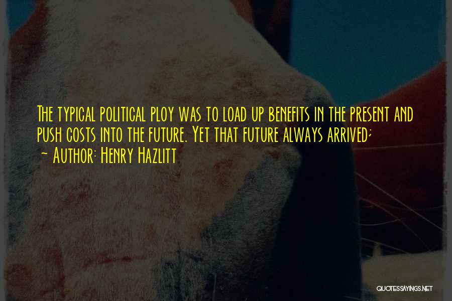 Henry Hazlitt Quotes: The Typical Political Ploy Was To Load Up Benefits In The Present And Push Costs Into The Future. Yet That