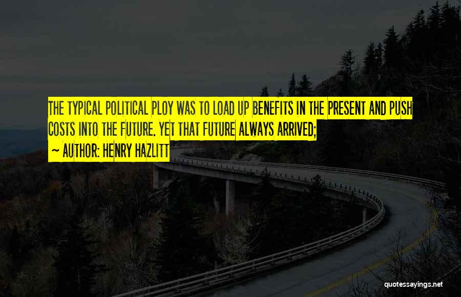 Henry Hazlitt Quotes: The Typical Political Ploy Was To Load Up Benefits In The Present And Push Costs Into The Future. Yet That