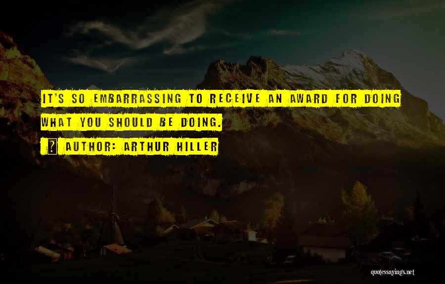 Arthur Hiller Quotes: It's So Embarrassing To Receive An Award For Doing What You Should Be Doing.