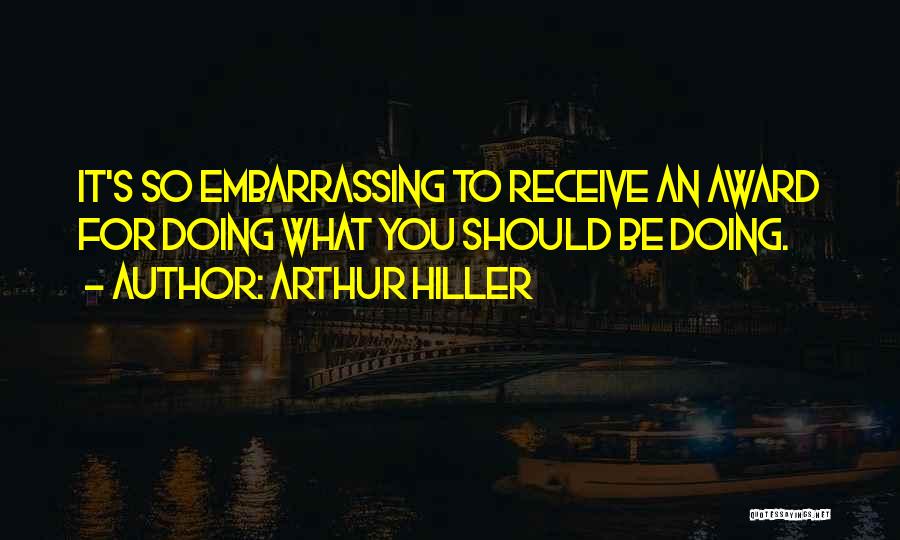 Arthur Hiller Quotes: It's So Embarrassing To Receive An Award For Doing What You Should Be Doing.