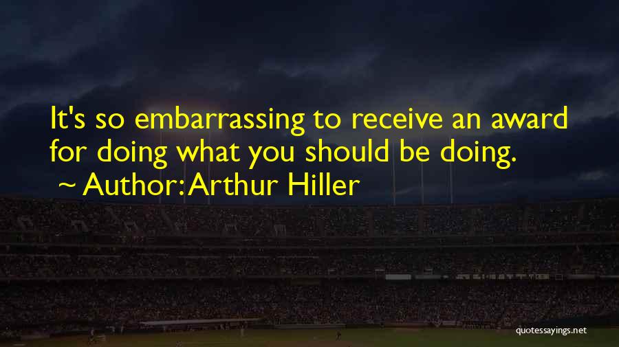 Arthur Hiller Quotes: It's So Embarrassing To Receive An Award For Doing What You Should Be Doing.