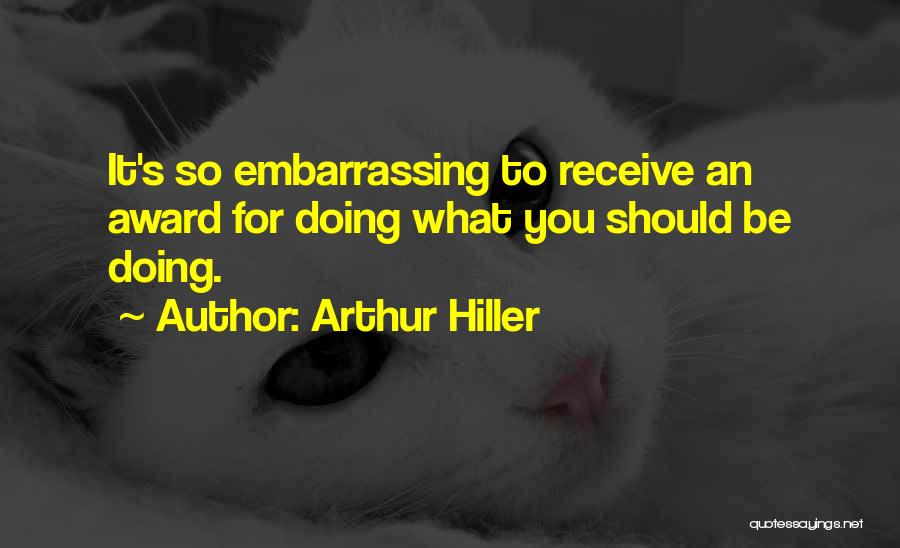 Arthur Hiller Quotes: It's So Embarrassing To Receive An Award For Doing What You Should Be Doing.