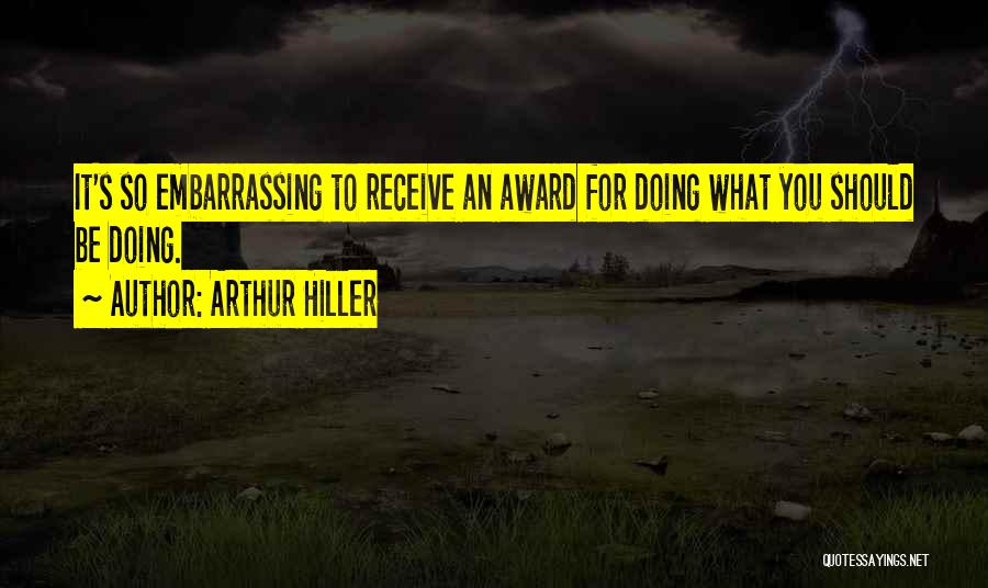 Arthur Hiller Quotes: It's So Embarrassing To Receive An Award For Doing What You Should Be Doing.