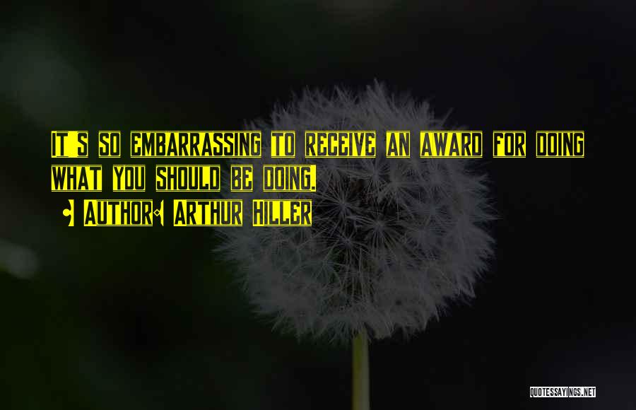 Arthur Hiller Quotes: It's So Embarrassing To Receive An Award For Doing What You Should Be Doing.