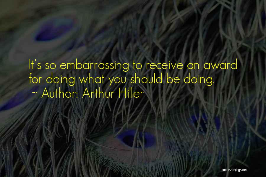 Arthur Hiller Quotes: It's So Embarrassing To Receive An Award For Doing What You Should Be Doing.