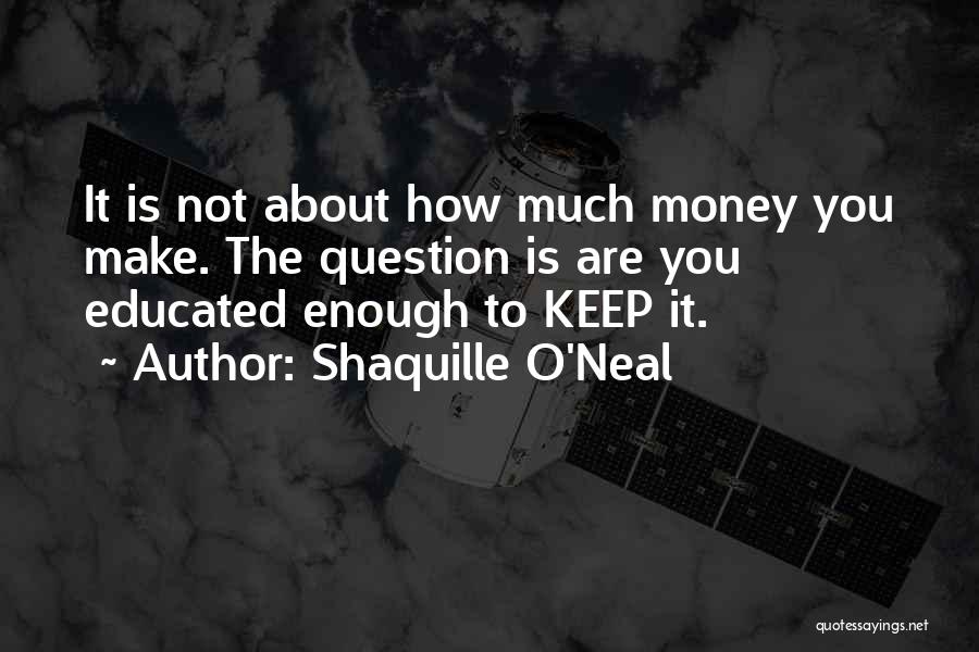 Shaquille O'Neal Quotes: It Is Not About How Much Money You Make. The Question Is Are You Educated Enough To Keep It.
