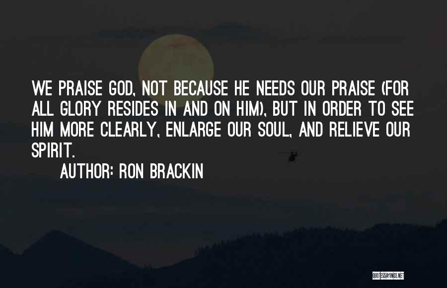 Ron Brackin Quotes: We Praise God, Not Because He Needs Our Praise (for All Glory Resides In And On Him), But In Order