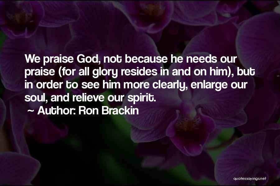 Ron Brackin Quotes: We Praise God, Not Because He Needs Our Praise (for All Glory Resides In And On Him), But In Order