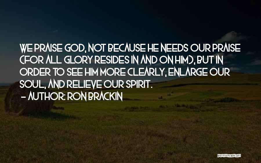 Ron Brackin Quotes: We Praise God, Not Because He Needs Our Praise (for All Glory Resides In And On Him), But In Order