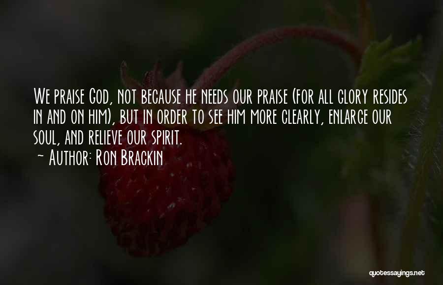 Ron Brackin Quotes: We Praise God, Not Because He Needs Our Praise (for All Glory Resides In And On Him), But In Order