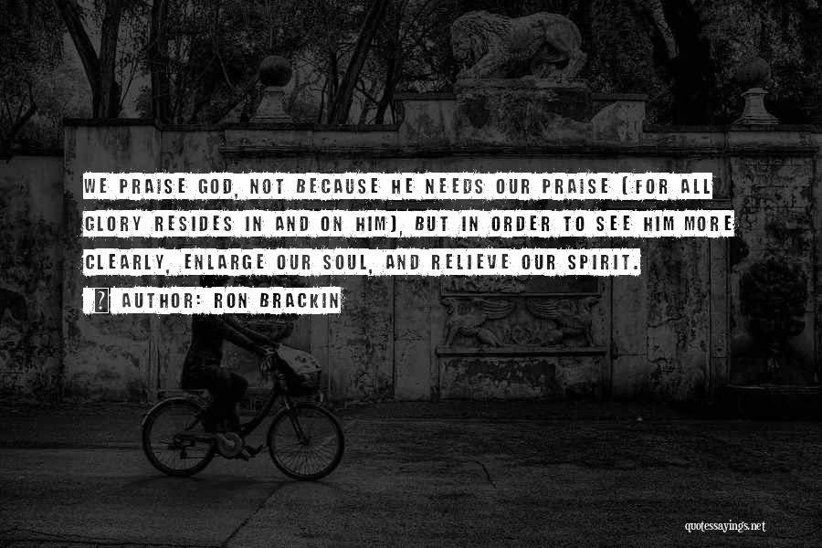 Ron Brackin Quotes: We Praise God, Not Because He Needs Our Praise (for All Glory Resides In And On Him), But In Order