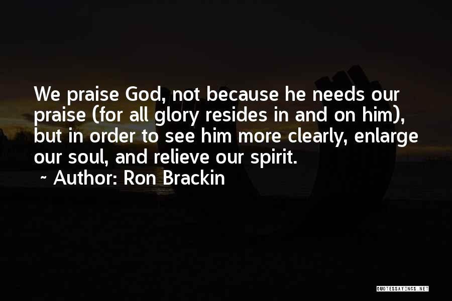 Ron Brackin Quotes: We Praise God, Not Because He Needs Our Praise (for All Glory Resides In And On Him), But In Order