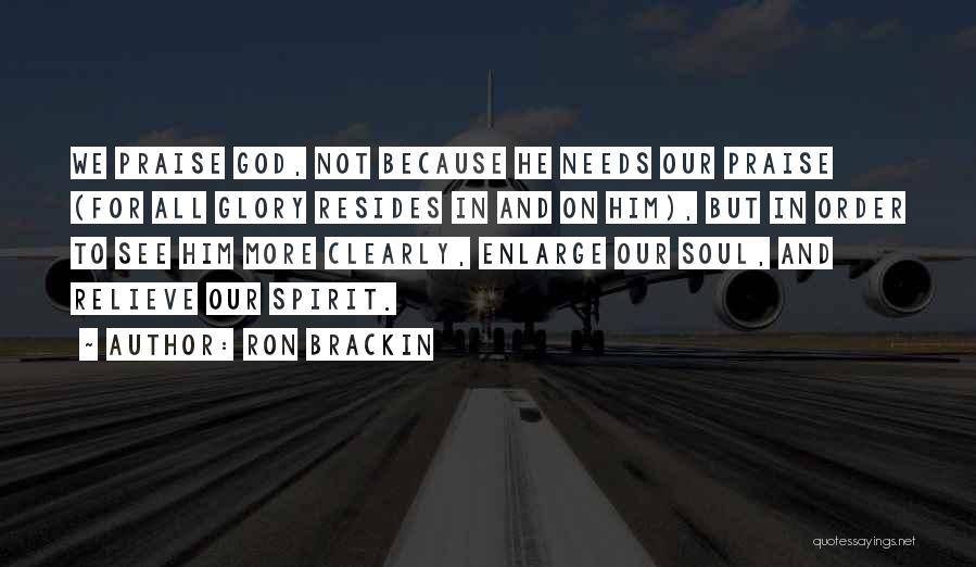 Ron Brackin Quotes: We Praise God, Not Because He Needs Our Praise (for All Glory Resides In And On Him), But In Order