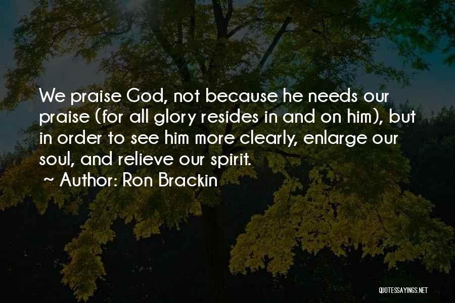 Ron Brackin Quotes: We Praise God, Not Because He Needs Our Praise (for All Glory Resides In And On Him), But In Order