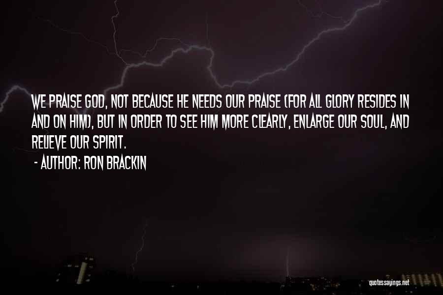 Ron Brackin Quotes: We Praise God, Not Because He Needs Our Praise (for All Glory Resides In And On Him), But In Order