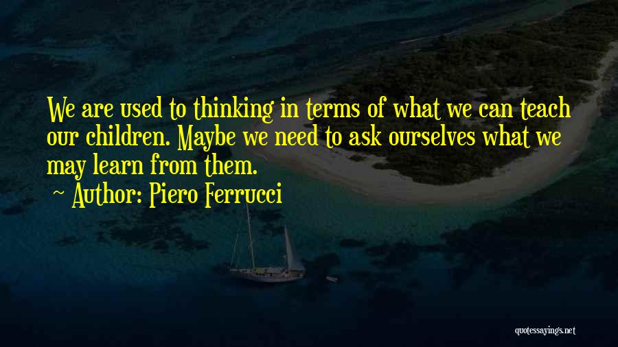 Piero Ferrucci Quotes: We Are Used To Thinking In Terms Of What We Can Teach Our Children. Maybe We Need To Ask Ourselves
