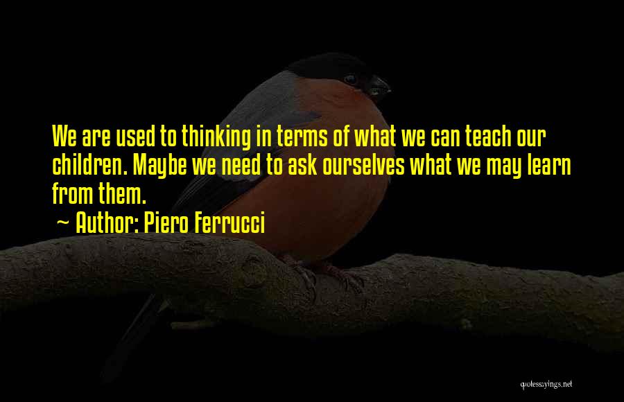 Piero Ferrucci Quotes: We Are Used To Thinking In Terms Of What We Can Teach Our Children. Maybe We Need To Ask Ourselves