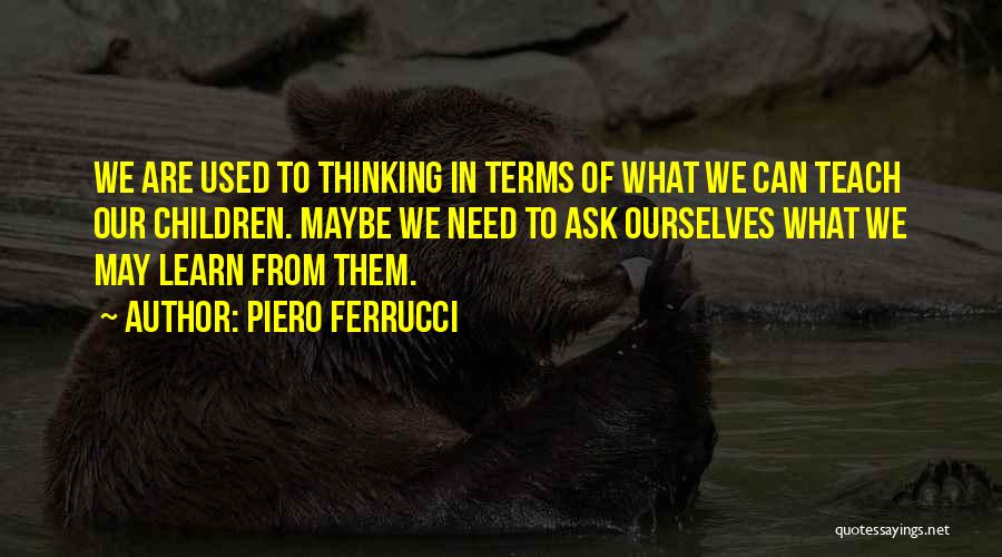 Piero Ferrucci Quotes: We Are Used To Thinking In Terms Of What We Can Teach Our Children. Maybe We Need To Ask Ourselves